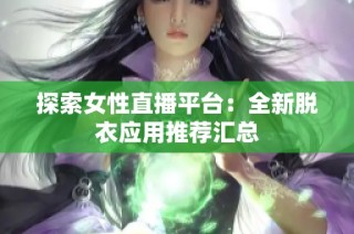 探索女性直播平台：全新脱衣应用推荐汇总