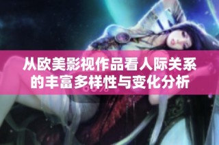 从欧美影视作品看人际关系的丰富多样性与变化分析