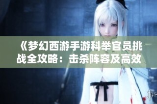 《梦幻西游手游科举官员挑战全攻略：击杀阵容及高效打法详解》