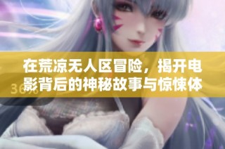 在荒凉无人区冒险，揭开电影背后的神秘故事与惊悚体验