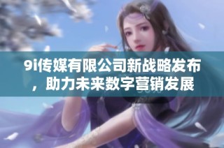9i传媒有限公司新战略发布，助力未来数字营销发展