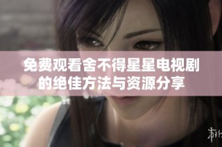 免费观看舍不得星星电视剧的绝佳方法与资源分享