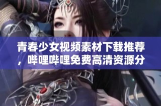 青春少女视频素材下载推荐，哔哩哔哩免费高清资源分享