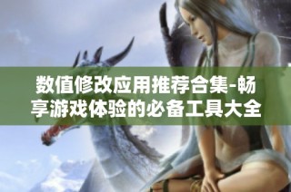 数值修改应用推荐合集-畅享游戏体验的必备工具大全