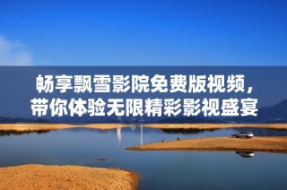 畅享飘雪影院免费版视频，带你体验无限精彩影视盛宴