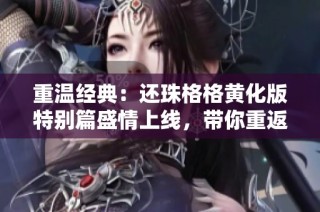 重温经典：还珠格格黄化版特别篇盛情上线，带你重返紫禁城