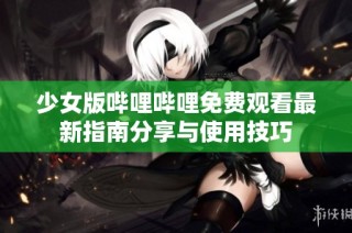 少女版哔哩哔哩免费观看最新指南分享与使用技巧