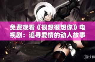 免费观看《很想很想你》电视剧：追寻爱情的动人故事