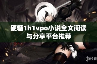 硬糖1h1vpo小说全文阅读与分享平台推荐