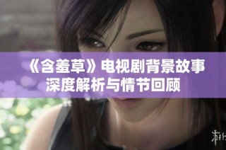 《含羞草》电视剧背景故事深度解析与情节回顾