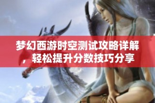 梦幻西游时空测试攻略详解，轻松提升分数技巧分享