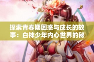 探索青春期困惑与成长的故事：白袜少年内心世界的秘密