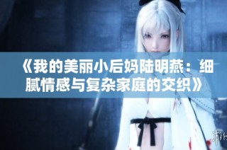 《我的美丽小后妈陆明燕：细腻情感与复杂家庭的交织》