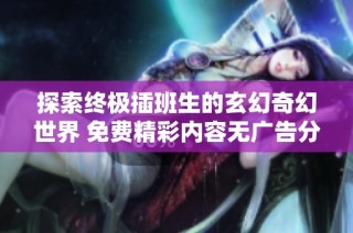 探索终极插班生的玄幻奇幻世界 免费精彩内容无广告分享