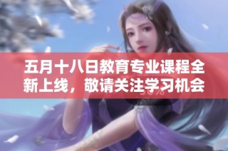 五月十八日教育专业课程全新上线，敬请关注学习机会