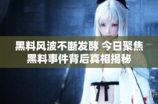黑料风波不断发酵 今日聚焦黑料事件背后真相揭秘