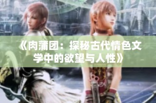 《肉蒲团：探秘古代情色文学中的欲望与人性》