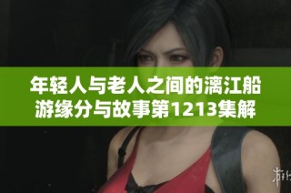 年轻人与老人之间的漓江船游缘分与故事第1213集解析