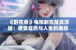 《野花香》电视剧完整高清版：感受自然与人生的美丽交织