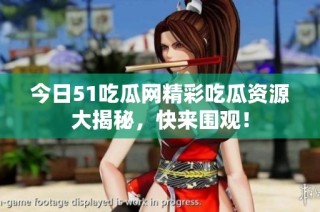 今日51吃瓜网精彩吃瓜资源大揭秘，快来围观！