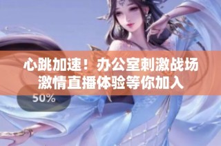 心跳加速！办公室刺激战场激情直播体验等你加入