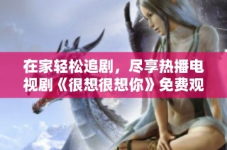 在家轻松追剧，尽享热播电视剧《很想很想你》免费观看体验