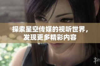 探索星空传媒的视听世界，发现更多精彩内容