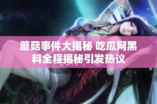 蘑菇事件大揭秘 吃瓜网黑料全程揭秘引发热议