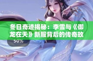 冬日奇迹揭秘：李雪与《御龙在天》新服背后的传奇故事
