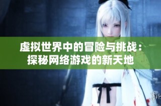 虚拟世界中的冒险与挑战：探秘网络游戏的新天地