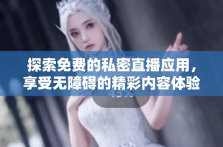 探索免费的私密直播应用，享受无障碍的精彩内容体验