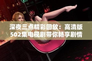 深夜三点精彩回放：高清版502集电视剧带你畅享剧情