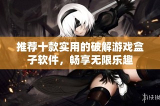 推荐十款实用的破解游戏盒子软件，畅享无限乐趣