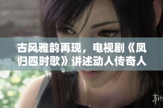 古风雅韵再现，电视剧《凤归四时歌》讲述动人传奇人生