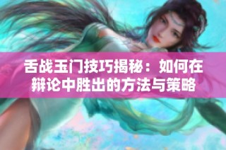 舌战玉门技巧揭秘：如何在辩论中胜出的方法与策略