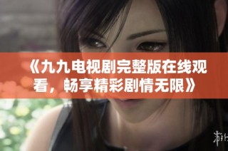 《九九电视剧完整版在线观看，畅享精彩剧情无限》
