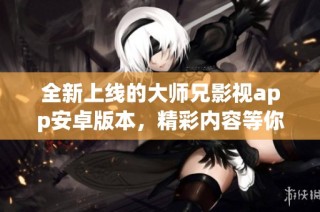 全新上线的大师兄影视app安卓版本，精彩内容等你来体验