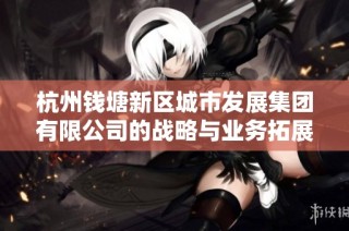 杭州钱塘新区城市发展集团有限公司的战略与业务拓展分析