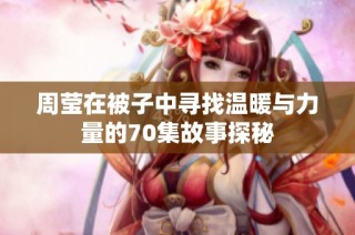 周莹在被子中寻找温暖与力量的70集故事探秘