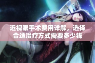 近视眼手术费用详解，选择合适治疗方式需要多少钱