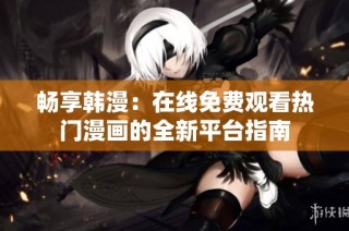 畅享韩漫：在线免费观看热门漫画的全新平台指南