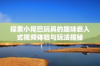 探索小尾巴玩具的趣味嵌入式视频体验与玩法揭秘