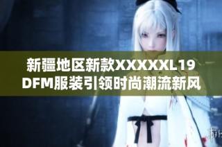 新疆地区新款XXXXXL19DFM服装引领时尚潮流新风尚