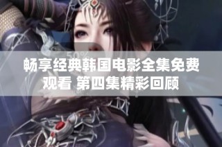 畅享经典韩国电影全集免费观看 第四集精彩回顾