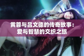 黄蓉与吕文德的传奇故事：爱与智慧的交织之旅