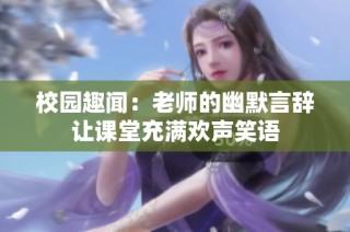 校园趣闻：老师的幽默言辞让课堂充满欢声笑语