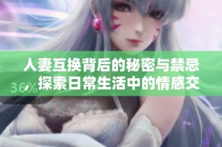 人妻互换背后的秘密与禁忌，探索日常生活中的情感交错