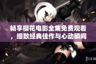 畅享樱花电影全集免费观看，细数经典佳作与心动瞬间