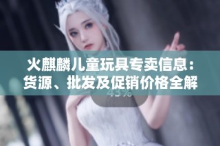 火麒麟儿童玩具专卖信息：货源、批发及促销价格全解析