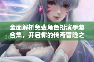 全面解析免费角色扮演手游合集，开启你的传奇冒险之旅